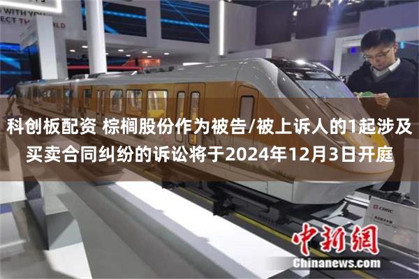 科创板配资 棕榈股份作为被告/被上诉人的1起涉及买卖合同纠纷的诉讼将于2024年12月3日开庭