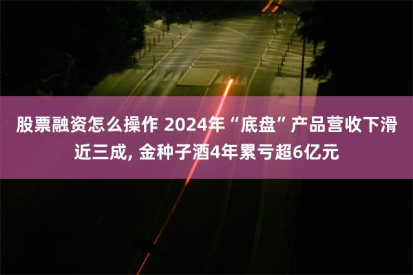 股票融资怎么操作 2024年“底盘”产品营收下滑近三成, 金种子酒4年累亏超6亿元