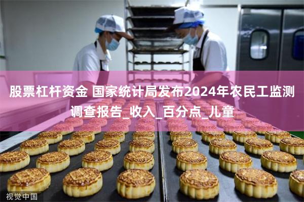 股票杠杆资金 国家统计局发布2024年农民工监测调查报告_收入_百分点_儿童