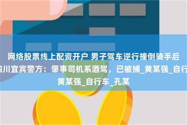 网络股票线上配资开户 男子驾车逆行撞倒骑手后逃逸，四川宜宾警方：肇事司机系酒驾，已被捕_黄某强_自行车_孔某