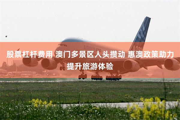 股票杠杆费用 澳门多景区人头攒动 惠澳政策助力提升旅游体验