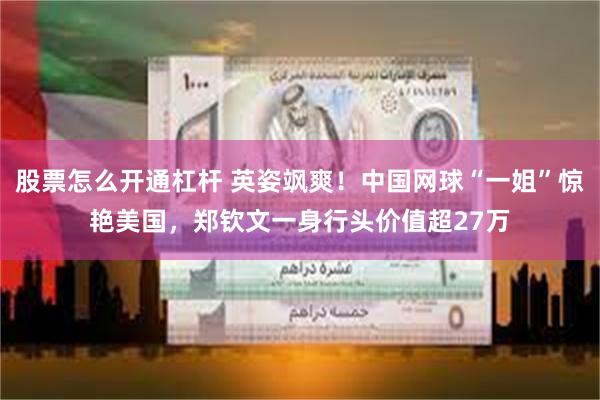 股票怎么开通杠杆 英姿飒爽！中国网球“一姐”惊艳美国，郑钦文一身行头价值超27万
