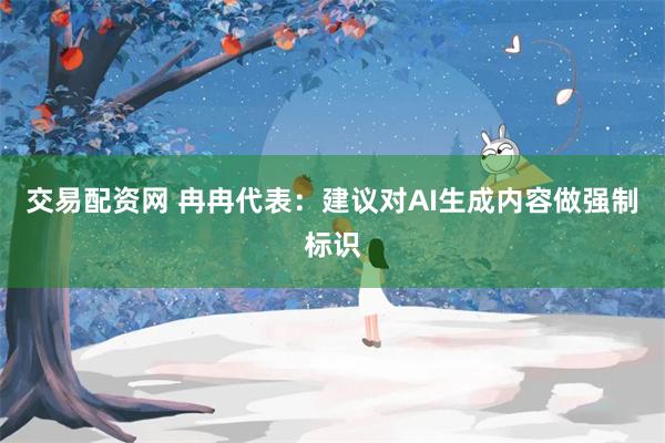 交易配资网 冉冉代表：建议对AI生成内容做强制标识