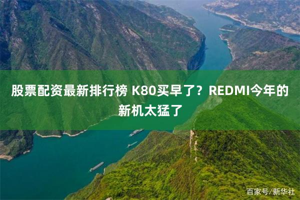股票配资最新排行榜 K80买早了？REDMI今年的新机太猛了