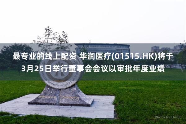 最专业的线上配资 华润医疗(01515.HK)将于3月25日举行董事会会议以审批年度业绩