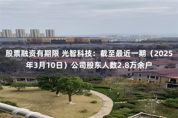 股票融资有期限 光智科技：截至最近一期（2025年3月10日）公司股东人数2.8万余户