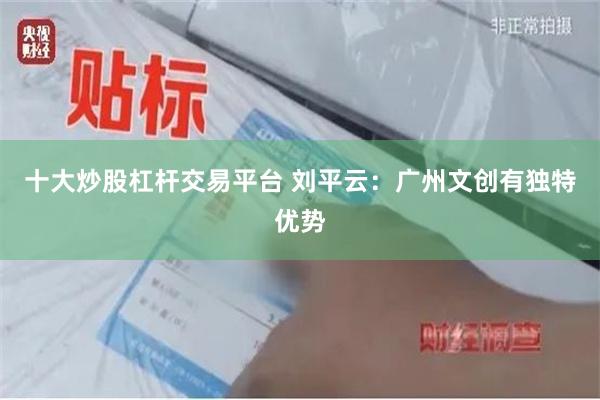 十大炒股杠杆交易平台 刘平云：广州文创有独特优势