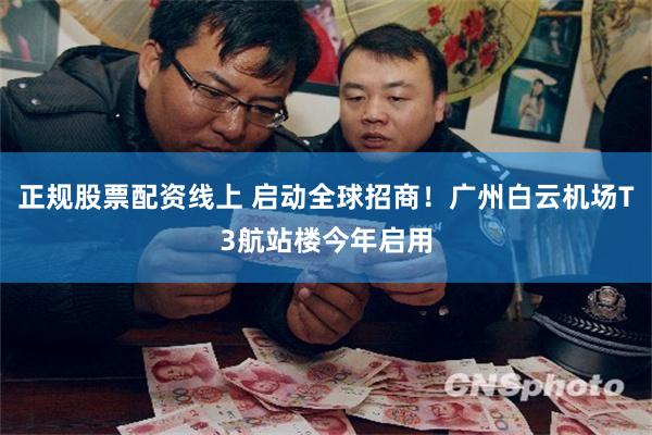 正规股票配资线上 启动全球招商！广州白云机场T3航站楼今年启用