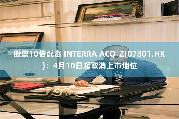 股票10倍配资 INTERRA ACQ-Z(07801.HK)：4月10日起取消上市地位