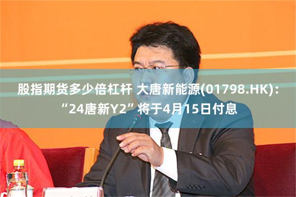 股指期货多少倍杠杆 大唐新能源(01798.HK)：“24唐新Y2”将于4月15日付息