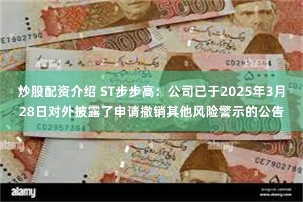 炒股配资介绍 ST步步高：公司已于2025年3月28日对外披露了申请撤销其他风险警示的公告