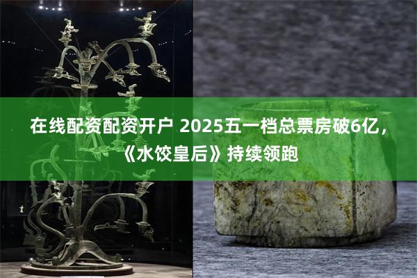 在线配资配资开户 2025五一档总票房破6亿，《水饺皇后》持续领跑