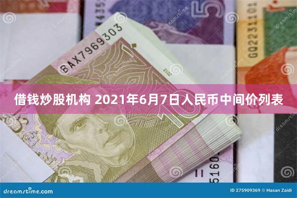 借钱炒股机构 2021年6月7日人民币中间价列表