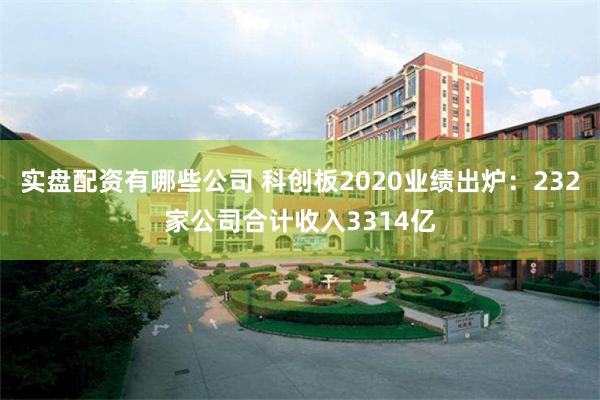 实盘配资有哪些公司 科创板2020业绩出炉：232家公司合计收入3314亿