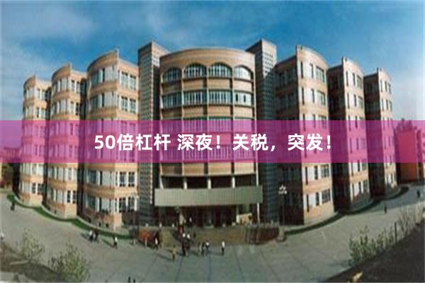 50倍杠杆 深夜！关税，突发！