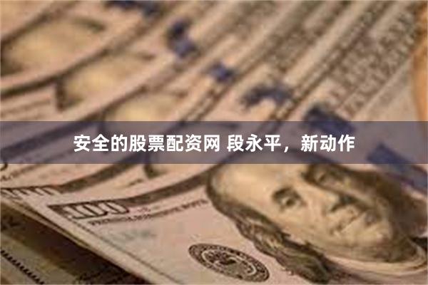安全的股票配资网 段永平，新动作