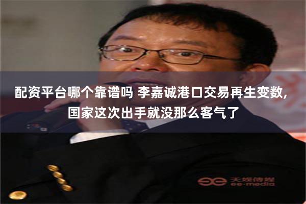 配资平台哪个靠谱吗 李嘉诚港口交易再生变数, 国家这次出手就没那么客气了