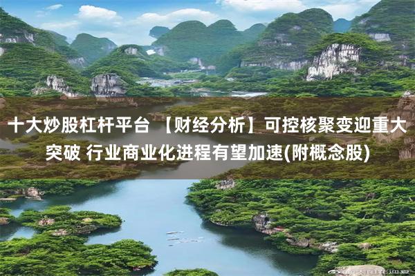十大炒股杠杆平台 【财经分析】可控核聚变迎重大突破 行业商业化进程有望加速(附概念股)