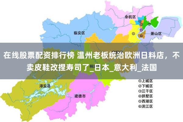 在线股票配资排行榜 温州老板统治欧洲日料店，不卖皮鞋改捏寿司了_日本_意大利_法国