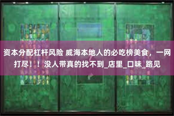 资本分配杠杆风险 威海本地人的必吃榜美食，一网打尽！！没人带真的找不到_店里_口味_路见