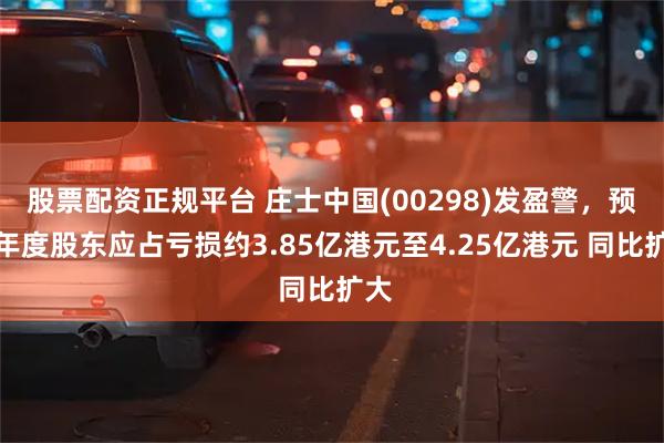 股票配资正规平台 庄士中国(00298)发盈警，预期年度股东应占亏损约3.85亿港元至4.25亿港元 同比扩大