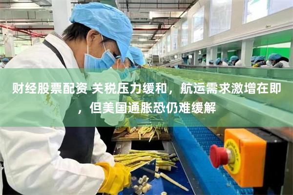 财经股票配资 关税压力缓和，航运需求激增在即，但美国通胀恐仍难缓解