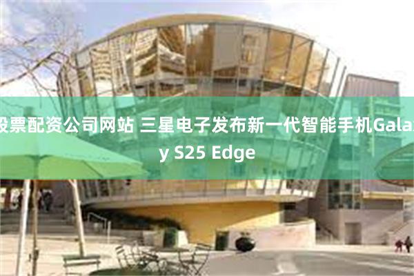 股票配资公司网站 三星电子发布新一代智能手机Galaxy S25 Edge
