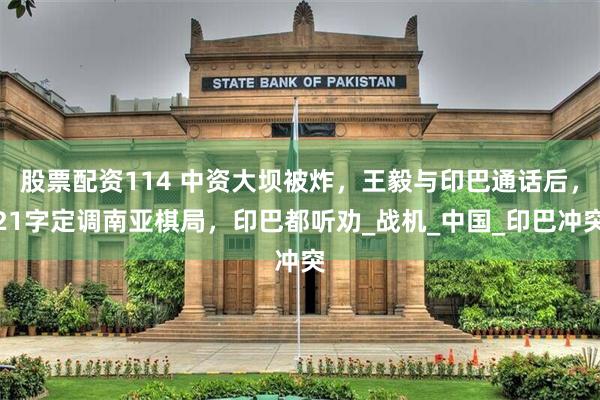 股票配资114 中资大坝被炸，王毅与印巴通话后，21字定调南亚棋局，印巴都听劝_战机_中国_印巴冲突
