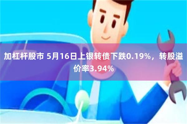 加杠杆股市 5月16日上银转债下跌0.19%，转股溢价率3.94%