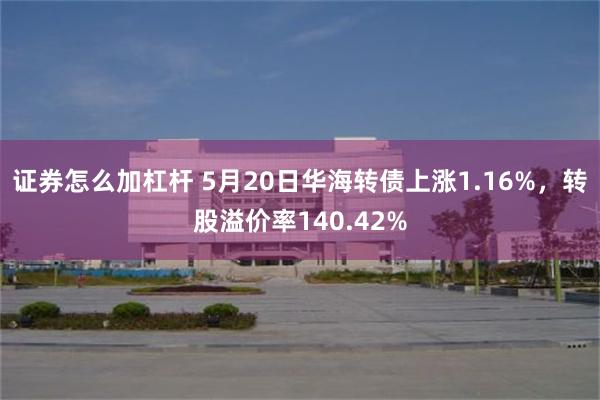 证券怎么加杠杆 5月20日华海转债上涨1.16%，转股溢价率140.42%