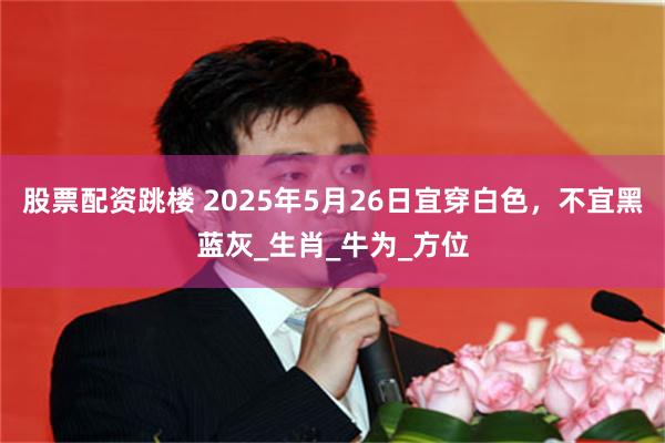股票配资跳楼 2025年5月26日宜穿白色，不宜黑蓝灰_生肖_牛为_方位