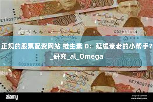 正规的股票配资网站 维生素 D：延缓衰老的小帮手？_研究_al_Omega