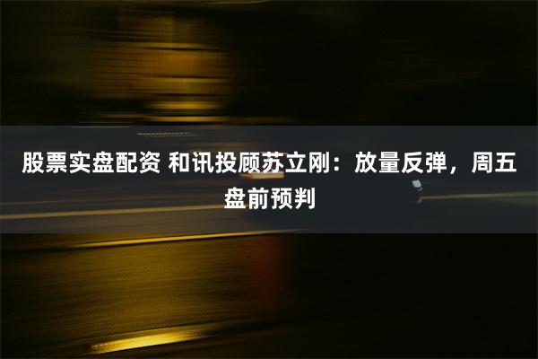 股票实盘配资 和讯投顾苏立刚：放量反弹，周五盘前预判