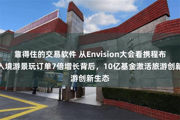 靠得住的交易软件 从Envision大会看携程布局：入境游景玩订单7倍增长背后，10亿基金激活旅游创新生态