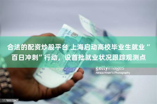 合法的配资炒股平台 上海启动高校毕业生就业“百日冲刺”行动，设首批就业状况跟踪观测点