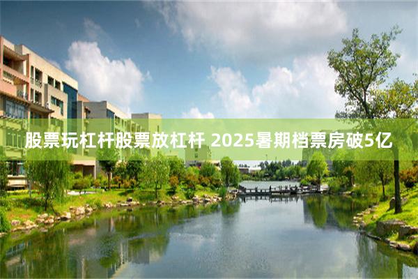 股票玩杠杆股票放杠杆 2025暑期档票房破5亿