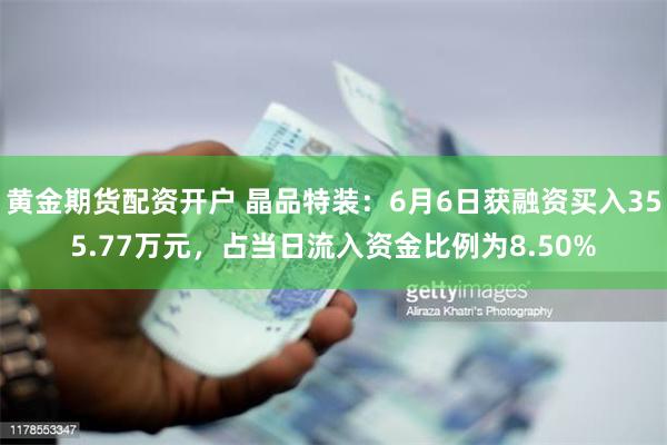 黄金期货配资开户 晶品特装：6月6日获融资买入355.77万元，占当日流入资金比例为8.50%