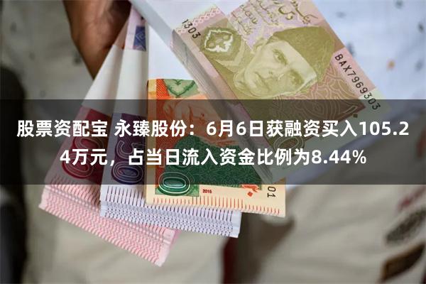 股票资配宝 永臻股份：6月6日获融资买入105.24万元，占当日流入资金比例为8.44%