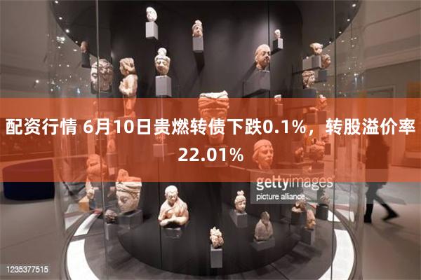 配资行情 6月10日贵燃转债下跌0.1%，转股溢价率22.01%
