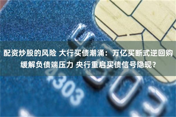 配资炒股的风险 大行买债潮涌：万亿买断式逆回购缓解负债端压力 央行重启买债信号隐现？