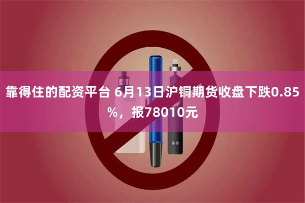 靠得住的配资平台 6月13日沪铜期货收盘下跌0.85%，报78010元