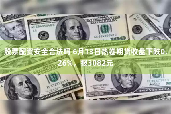 股票配资安全合法吗 6月13日热卷期货收盘下跌0.26%，报3082元