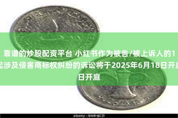靠谱的炒股配资平台 小红书作为被告/被上诉人的1起涉及侵害商标权纠纷的诉讼将于2025年6月18日开庭