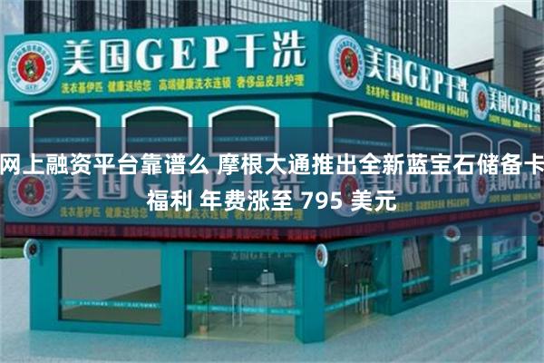 网上融资平台靠谱么 摩根大通推出全新蓝宝石储备卡福利 年费涨至 795 美元