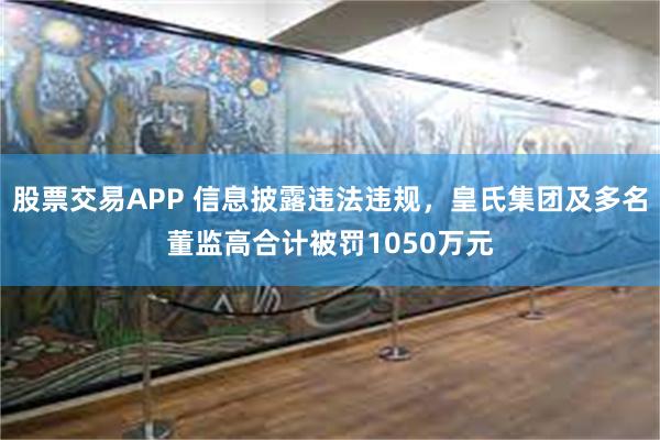 股票交易APP 信息披露违法违规，皇氏集团及多名董监高合计被罚1050万元
