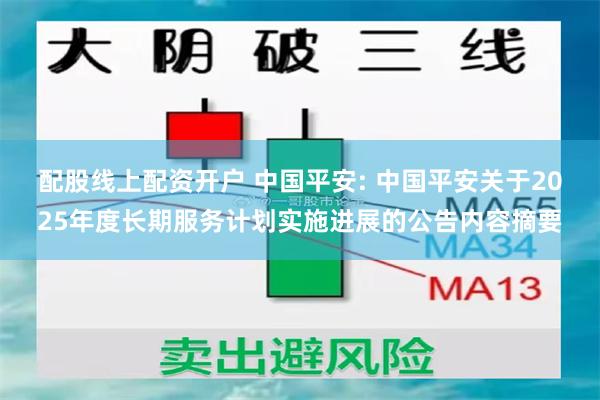 配股线上配资开户 中国平安: 中国平安关于2025年度长期服务计划实施进展的公告内容摘要