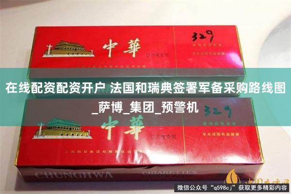 在线配资配资开户 法国和瑞典签署军备采购路线图_萨博_集团_预警机