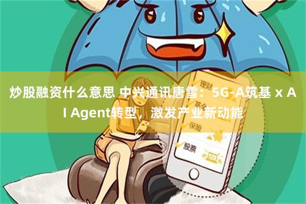炒股融资什么意思 中兴通讯唐雪：5G-A筑基 x AI Agent转型，激发产业新动能