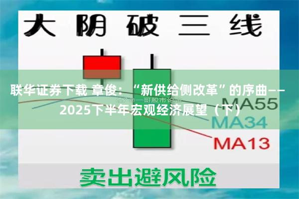 联华证券下载 章俊：“新供给侧改革”的序曲—— 2025下半年宏观经济展望（下）