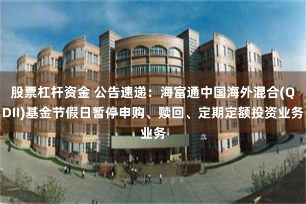股票杠杆资金 公告速递：海富通中国海外混合(QDII)基金节假日暂停申购、赎回、定期定额投资业务